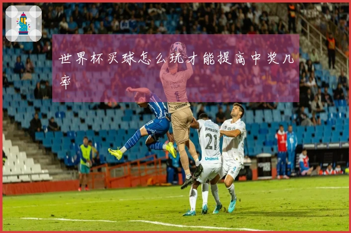 世界杯买球怎么玩才能提高中奖几率