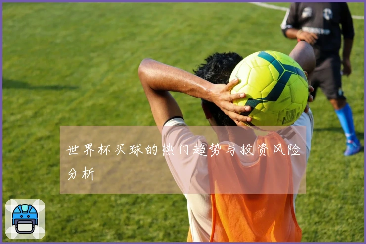 世界杯买球的热门趋势与投资风险分析