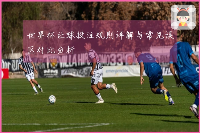 世界杯让球投注规则详解与常见误区对比分析