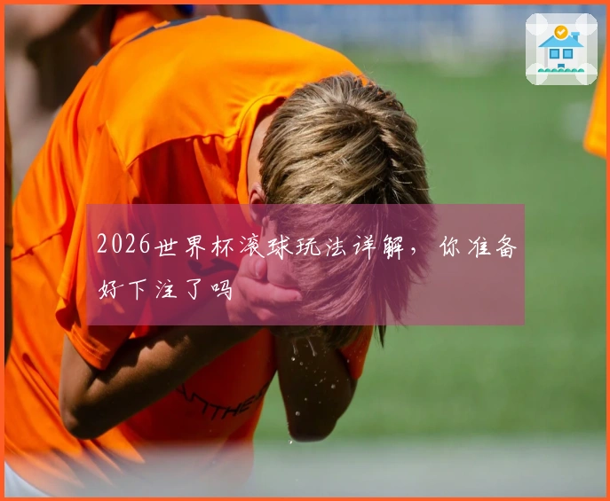 2026世界杯滚球玩法详解，你准备好下注了吗
