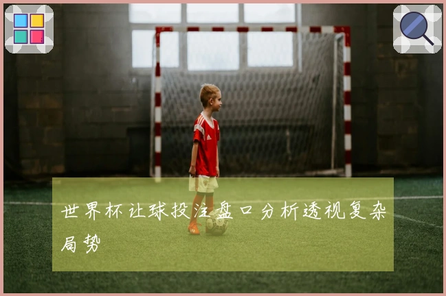 世界杯让球投注盘口分析透视复杂局势