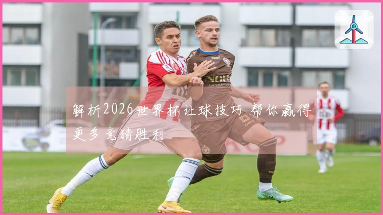 解析2026世界杯让球技巧 帮你赢得更多竞猜胜利