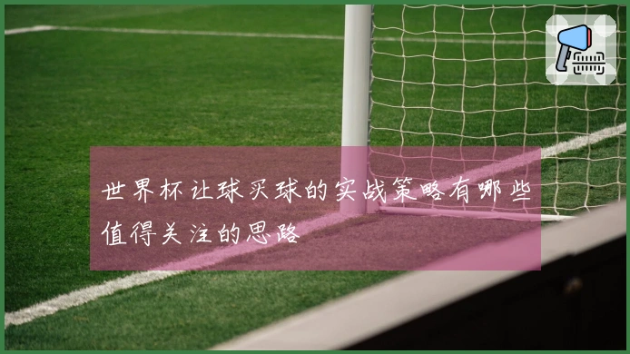世界杯让球买球的实战策略有哪些值得关注的思路