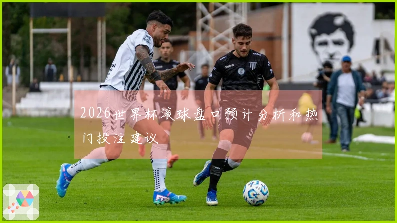 2026世界杯滚球盘口预计分析和热门投注建议