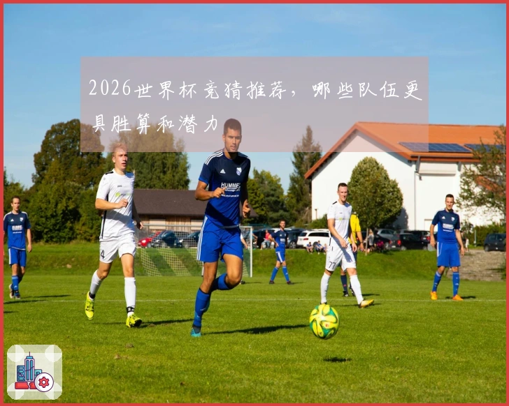 2026世界杯竞猜推荐，哪些队伍更具胜算和潜力