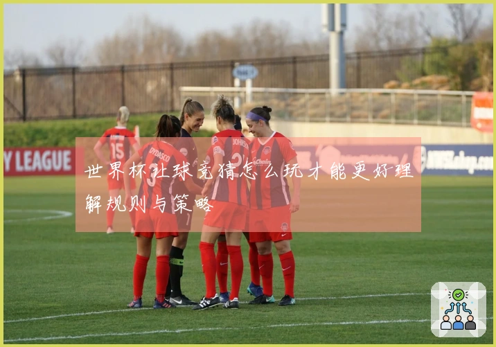 世界杯让球竞猜怎么玩才能更好理解规则与策略