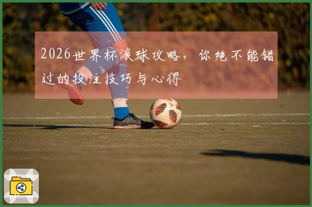 2026世界杯滚球攻略，你绝不能错过的投注技巧与心得