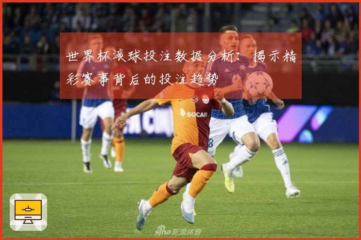 世界杯滚球投注数据分析：揭示精彩赛事背后的投注趋势