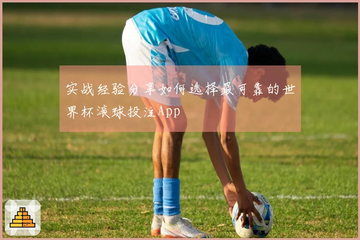 实战经验分享如何选择最可靠的世界杯滚球投注App