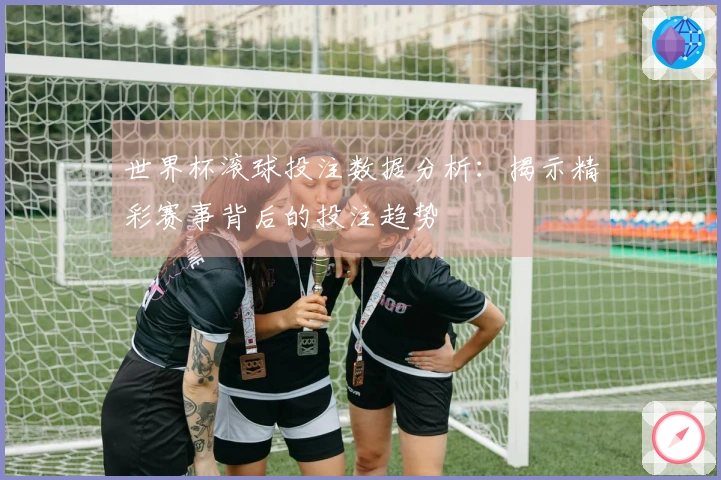 世界杯滚球投注数据分析：揭示精彩赛事背后的投注趋势