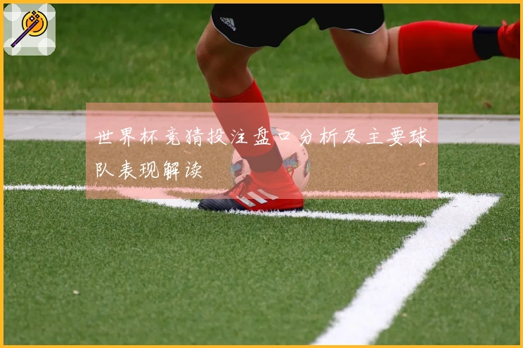 世界杯竞猜投注盘口分析及主要球队表现解读