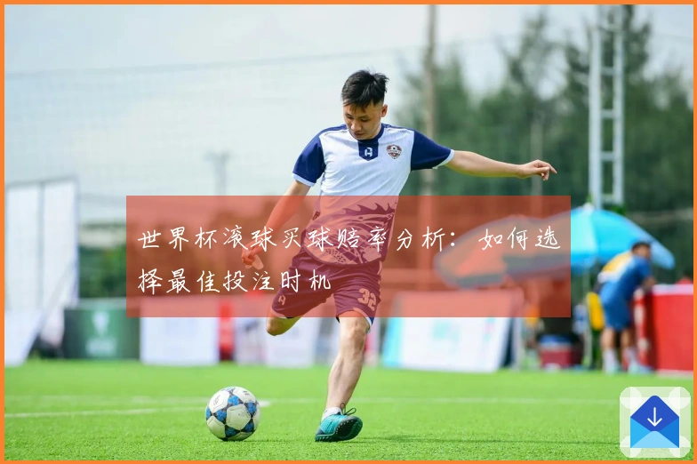 世界杯滚球买球赔率分析：如何选择最佳投注时机