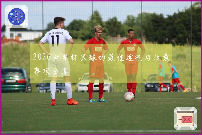 2026世界杯买球的最佳途径与注意事项分享