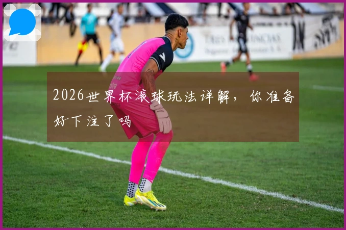 2026世界杯滚球玩法详解，你准备好下注了吗