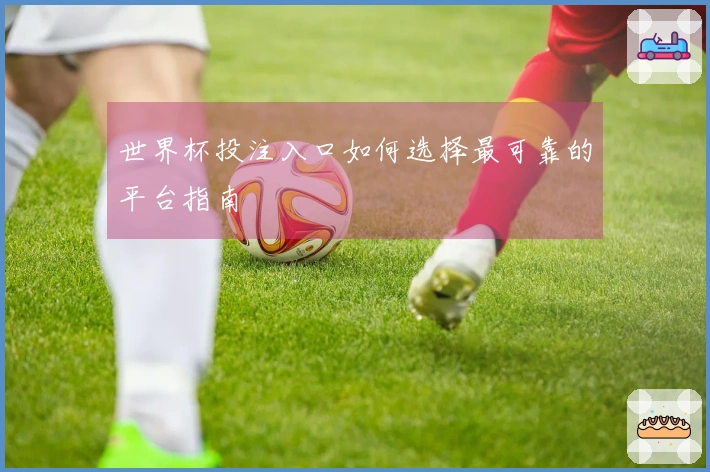 世界杯投注入口如何选择最可靠的平台指南