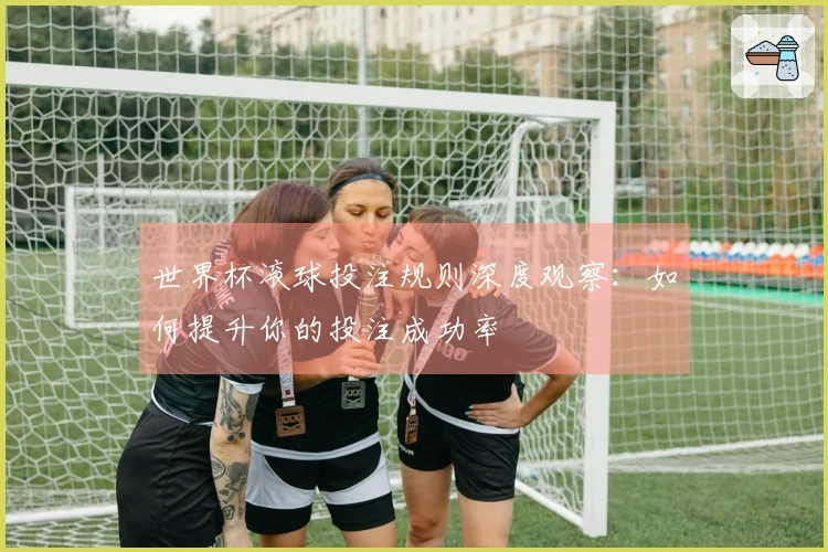 世界杯滚球投注规则深度观察：如何提升你的投注成功率