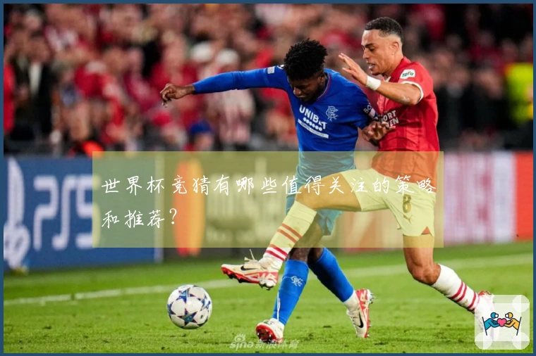 世界杯竞猜有哪些值得关注的策略和推荐？